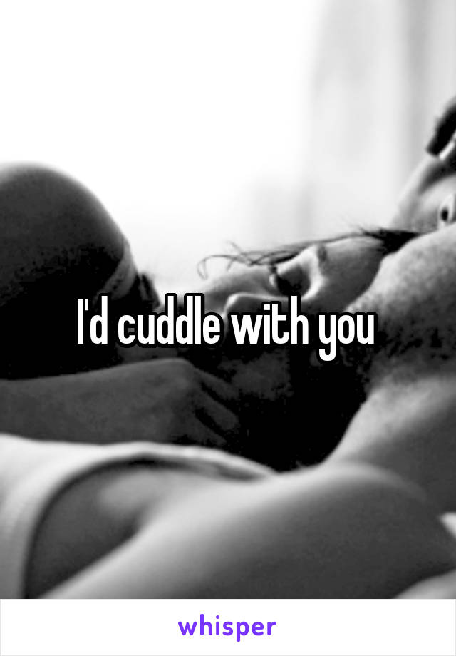 I'd cuddle with you 