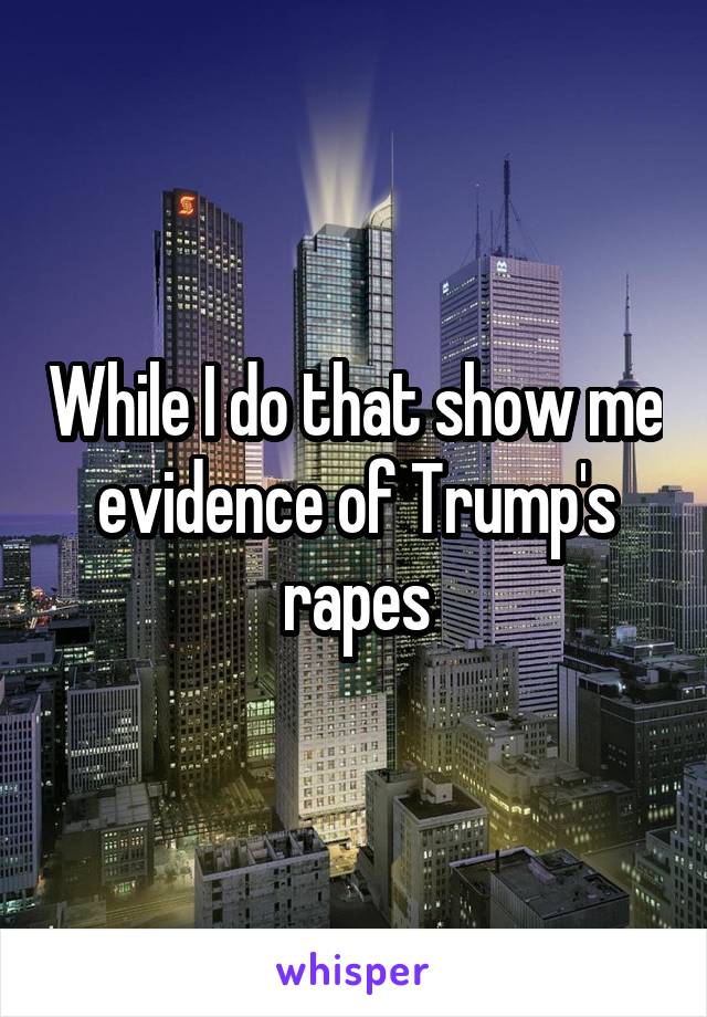 While I do that show me evidence of Trump's rapes