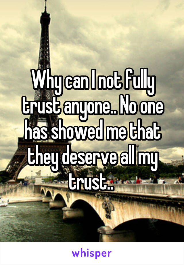 Why can I not fully trust anyone.. No one has showed me that they deserve all my trust.. 