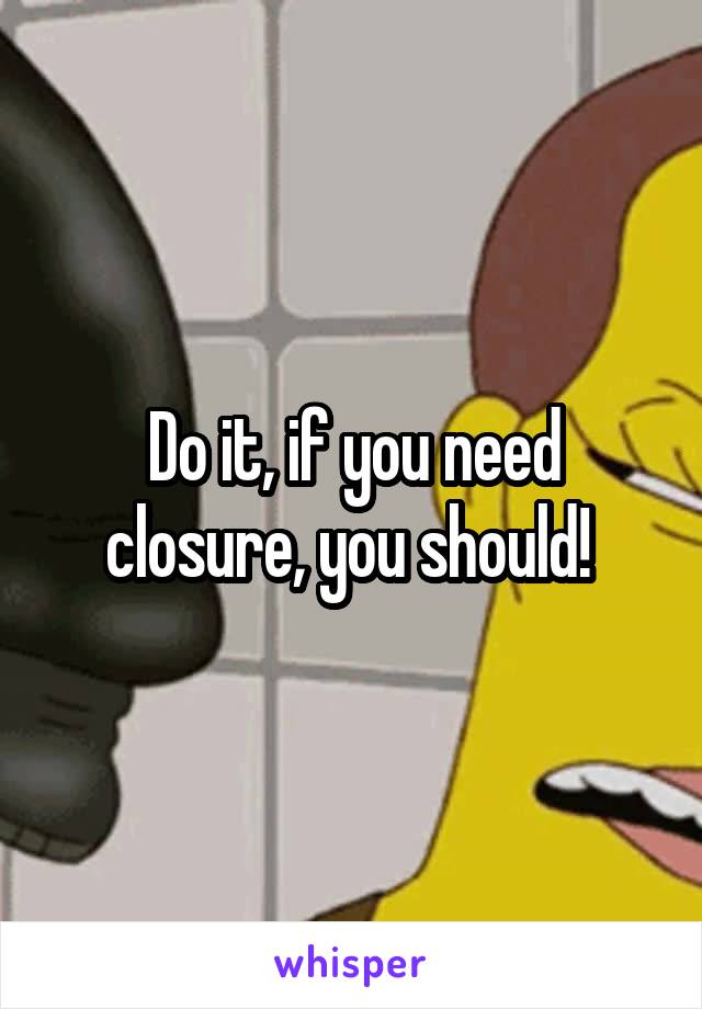 Do it, if you need closure, you should! 