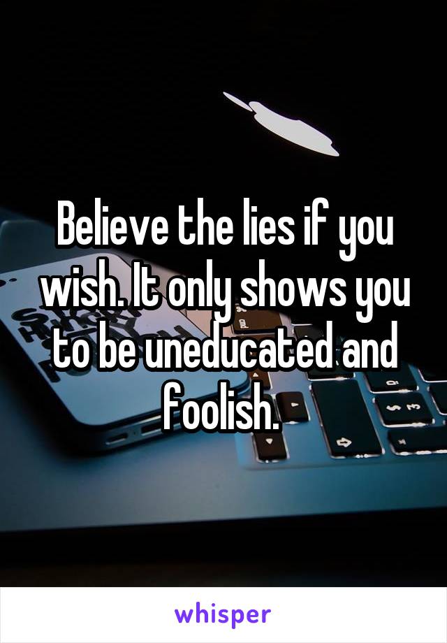 Believe the lies if you wish. It only shows you to be uneducated and foolish. 