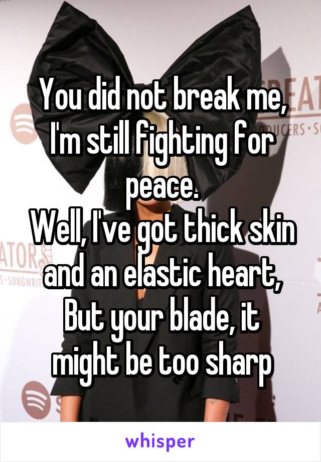 You did not break me,
I'm still fighting for peace.
Well, I've got thick skin and an elastic heart,
But your blade, it might be too sharp