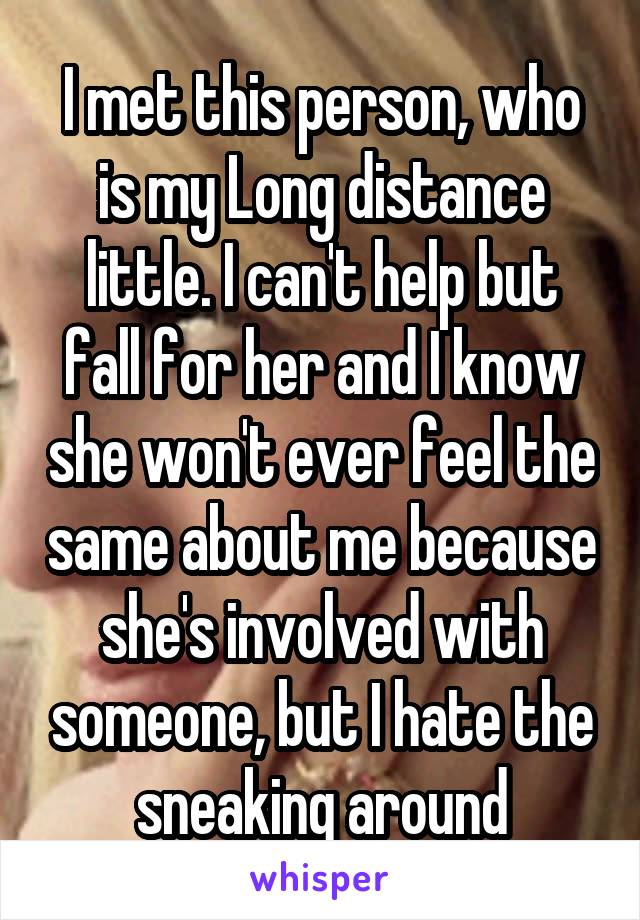 I met this person, who is my Long distance little. I can't help but fall for her and I know she won't ever feel the same about me because she's involved with someone, but I hate the sneaking around
