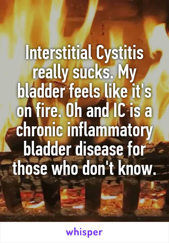Interstitial Cystitis really sucks. My bladder feels like it's on fire. Oh and IC is a chronic inflammatory bladder disease for those who don't know. 