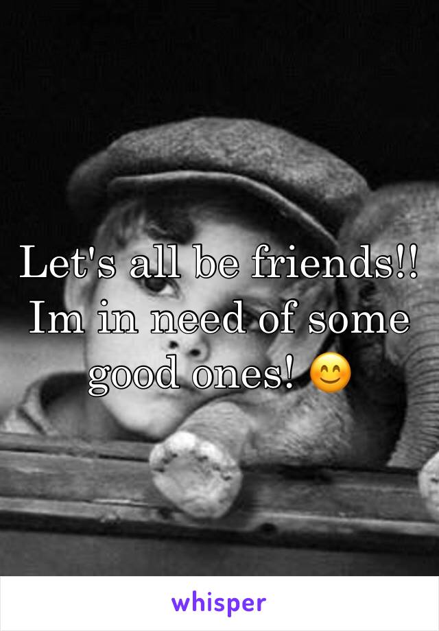 Let's all be friends!! Im in need of some good ones! 😊