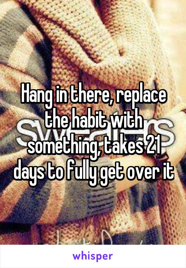 Hang in there, replace the habit with something, takes 21 days to fully get over it