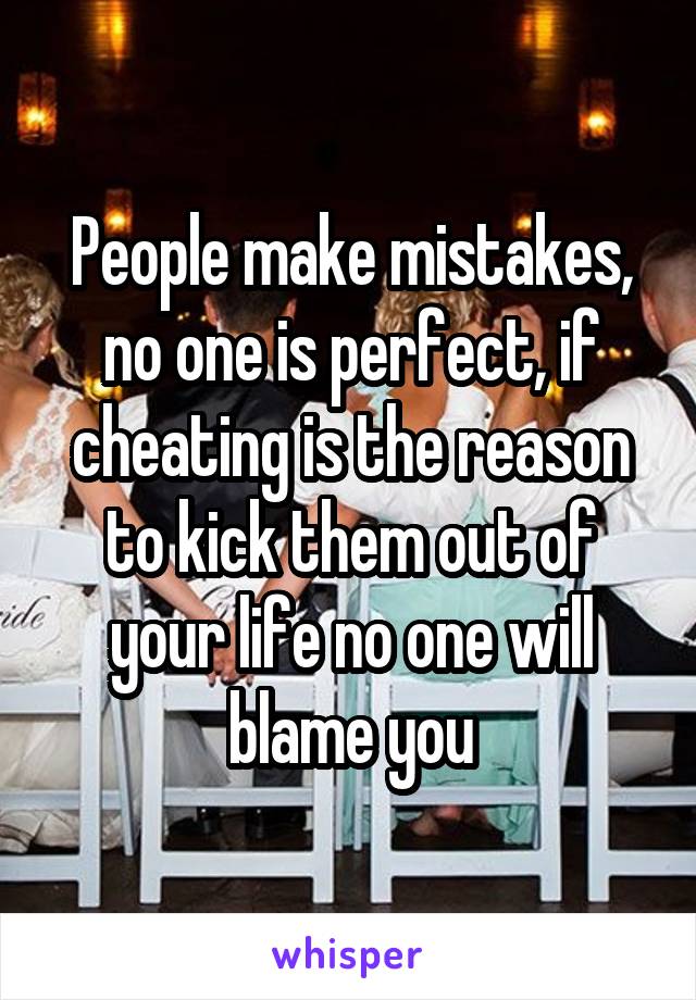 People make mistakes, no one is perfect, if cheating is the reason to kick them out of your life no one will blame you