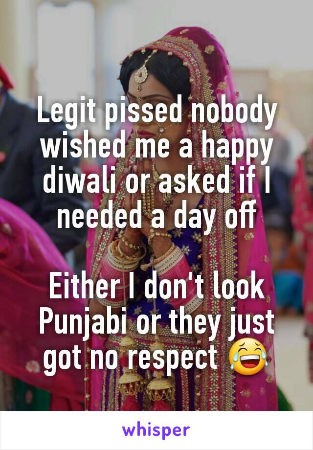 Legit pissed nobody wished me a happy diwali or asked if I needed a day off

Either I don't look Punjabi or they just got no respect 😂
