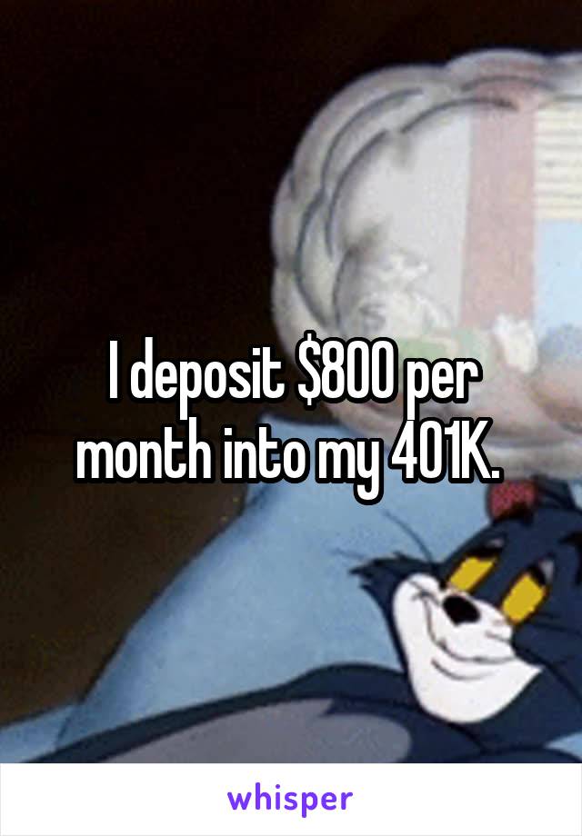 I deposit $800 per month into my 401K. 