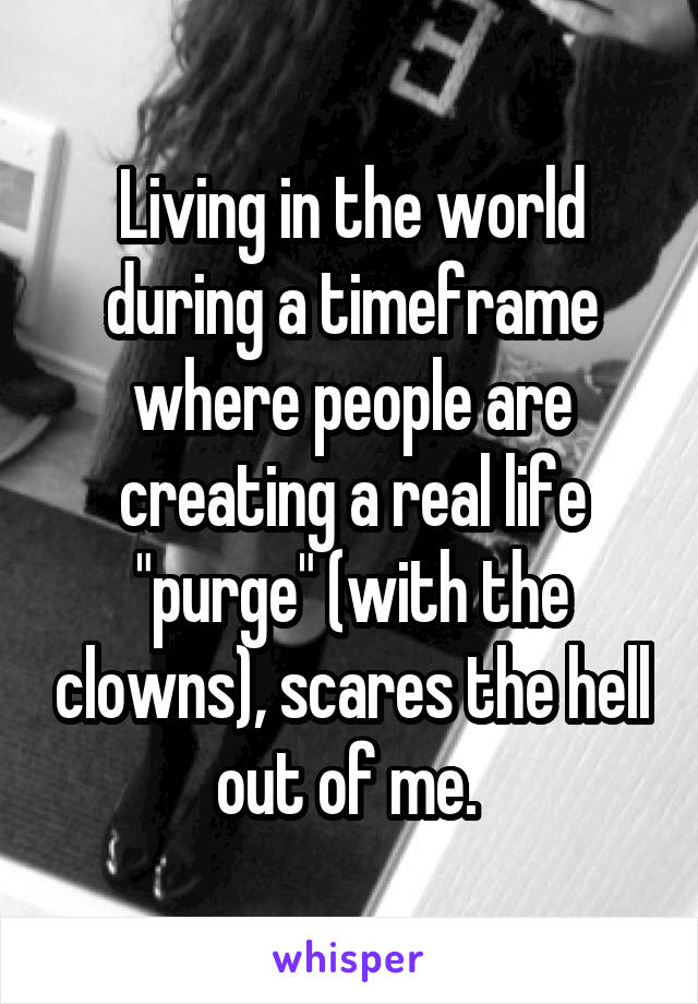 Living in the world during a timeframe where people are creating a real life "purge" (with the clowns), scares the hell out of me. 