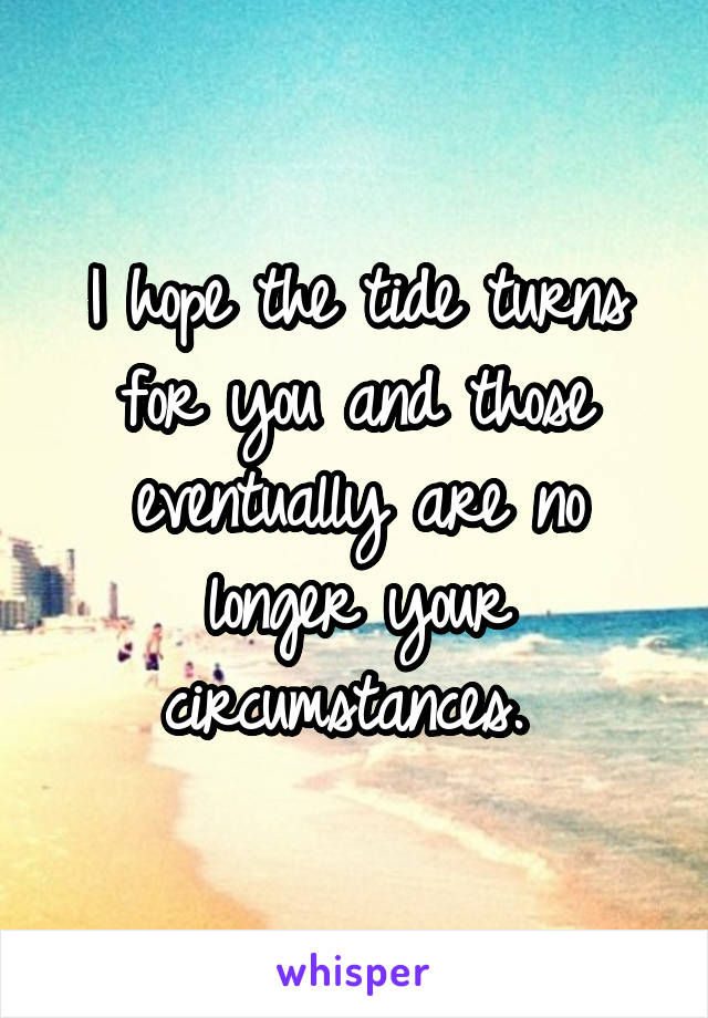 I hope the tide turns for you and those eventually are no longer your circumstances. 