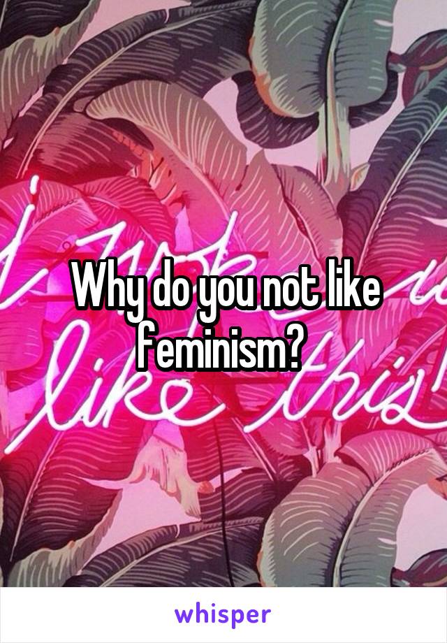 Why do you not like feminism? 