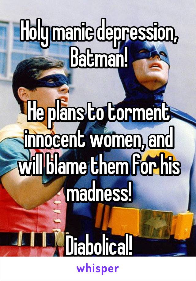 Holy manic depression, Batman!

He plans to torment innocent women, and will blame them for his madness!

Diabolical!