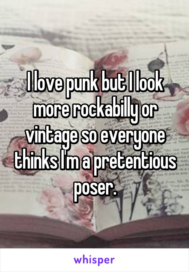I love punk but I look more rockabilly or vintage so everyone thinks I'm a pretentious poser.
