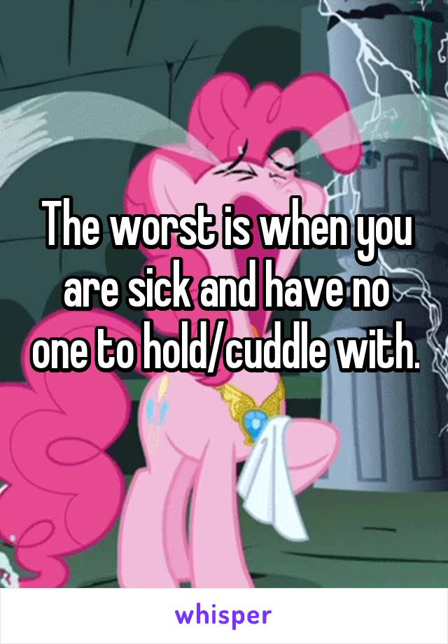 The worst is when you are sick and have no one to hold/cuddle with. 