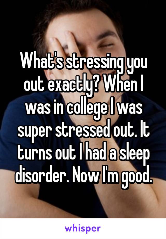 What's stressing you out exactly? When I was in college I was super stressed out. It turns out I had a sleep disorder. Now I'm good.