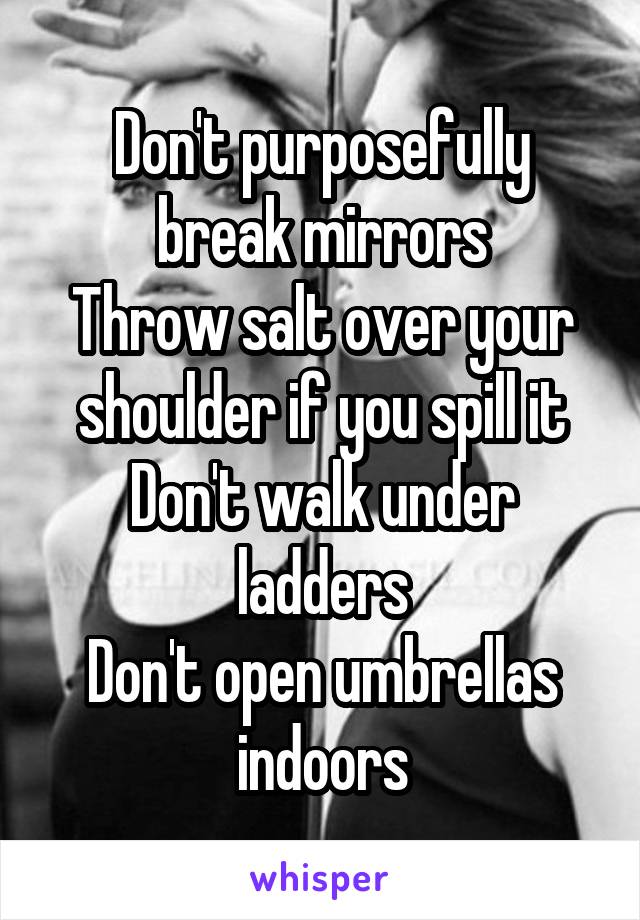Don't purposefully break mirrors
Throw salt over your shoulder if you spill it
Don't walk under ladders
Don't open umbrellas indoors