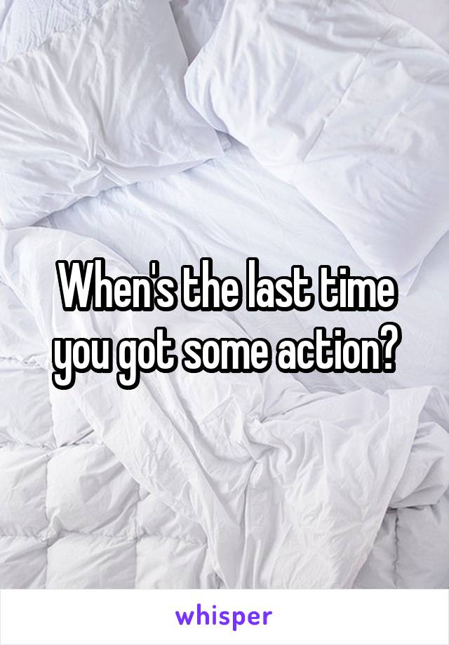 When's the last time you got some action?