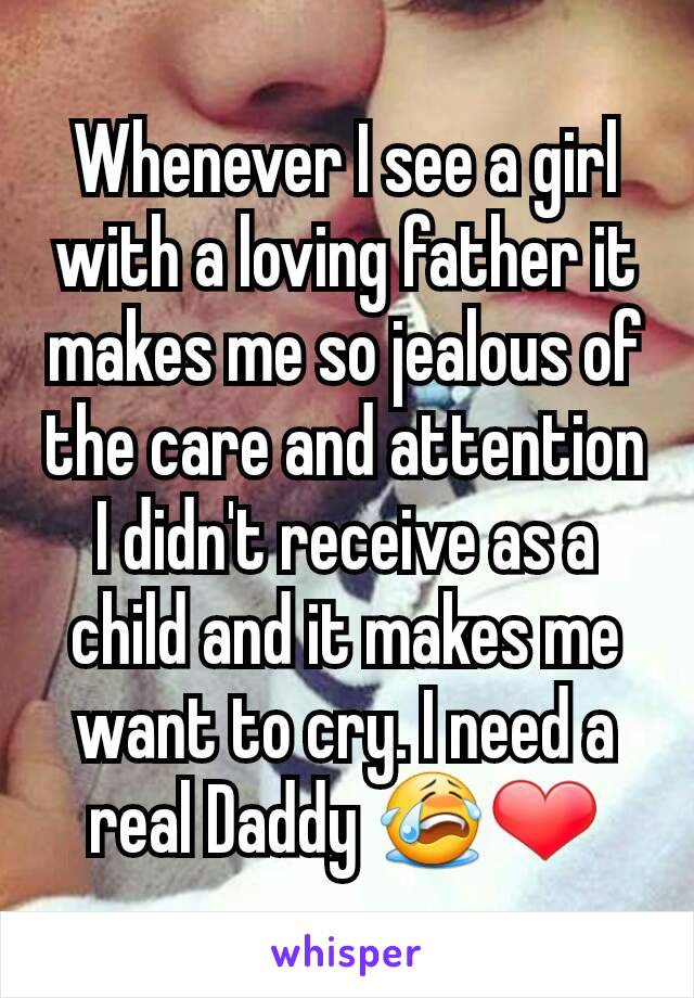 Whenever I see a girl with a loving father it makes me so jealous of the care and attention I didn't receive as a child and it makes me want to cry. I need a real Daddy 😭❤
