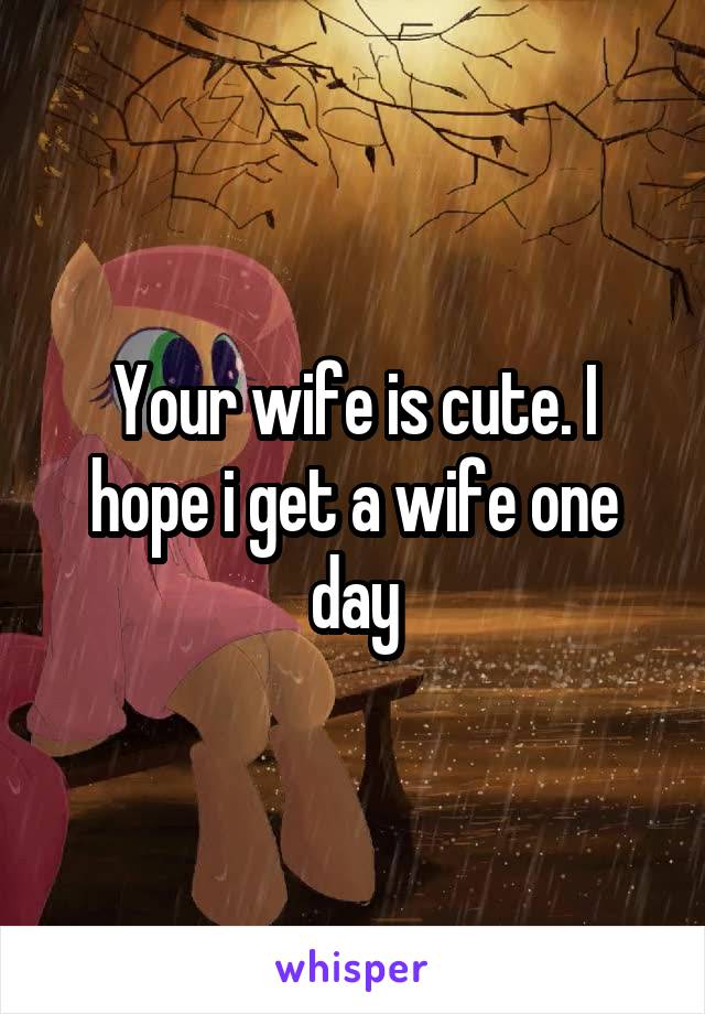 Your wife is cute. I hope i get a wife one day