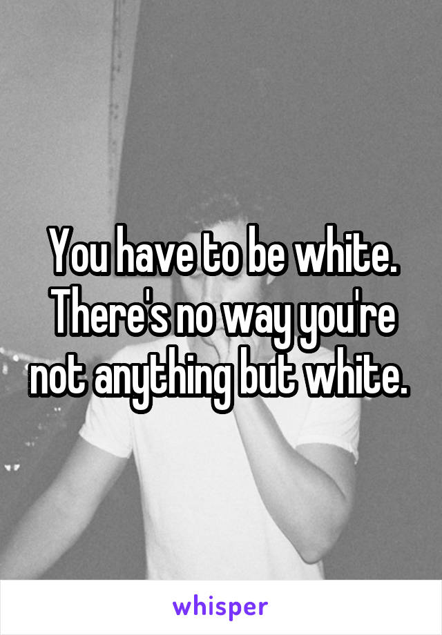 You have to be white. There's no way you're not anything but white. 