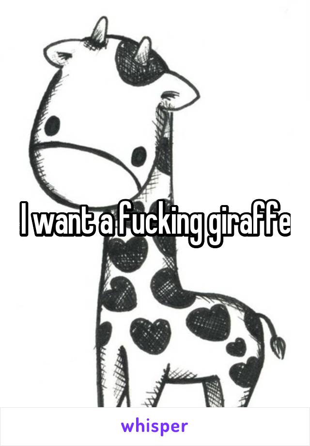 I want a fucking giraffe