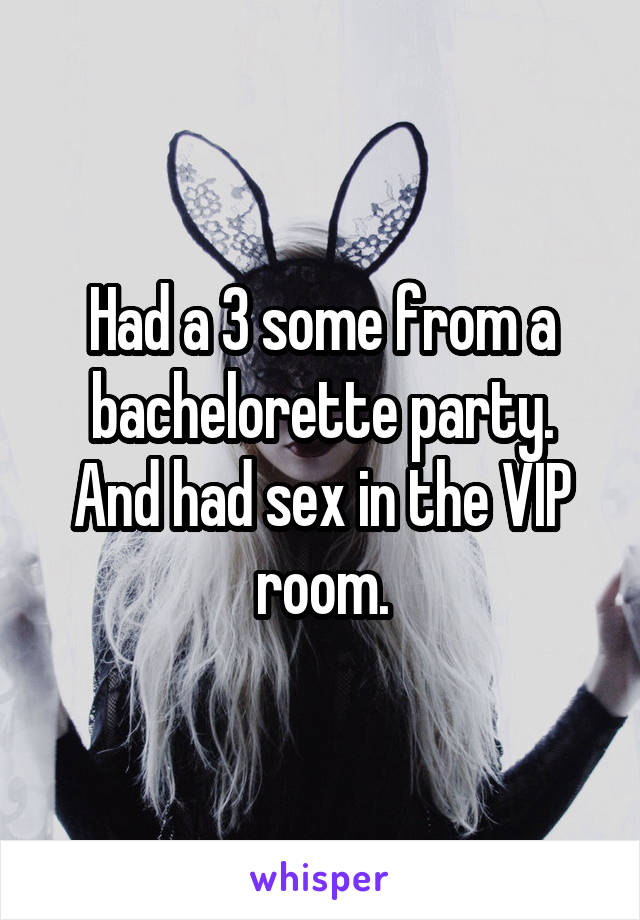 Had a 3 some from a bachelorette party. And had sex in the VIP room.