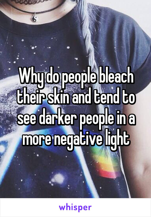 Why do people bleach their skin and tend to see darker people in a more negative light