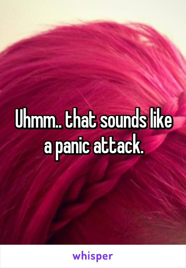 Uhmm.. that sounds like a panic attack.