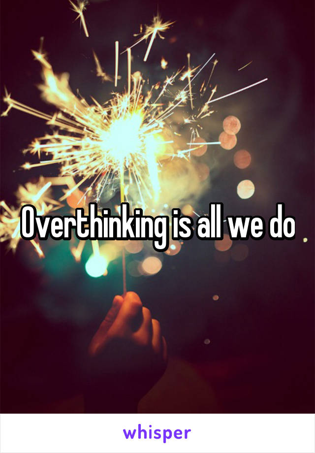 Overthinking is all we do