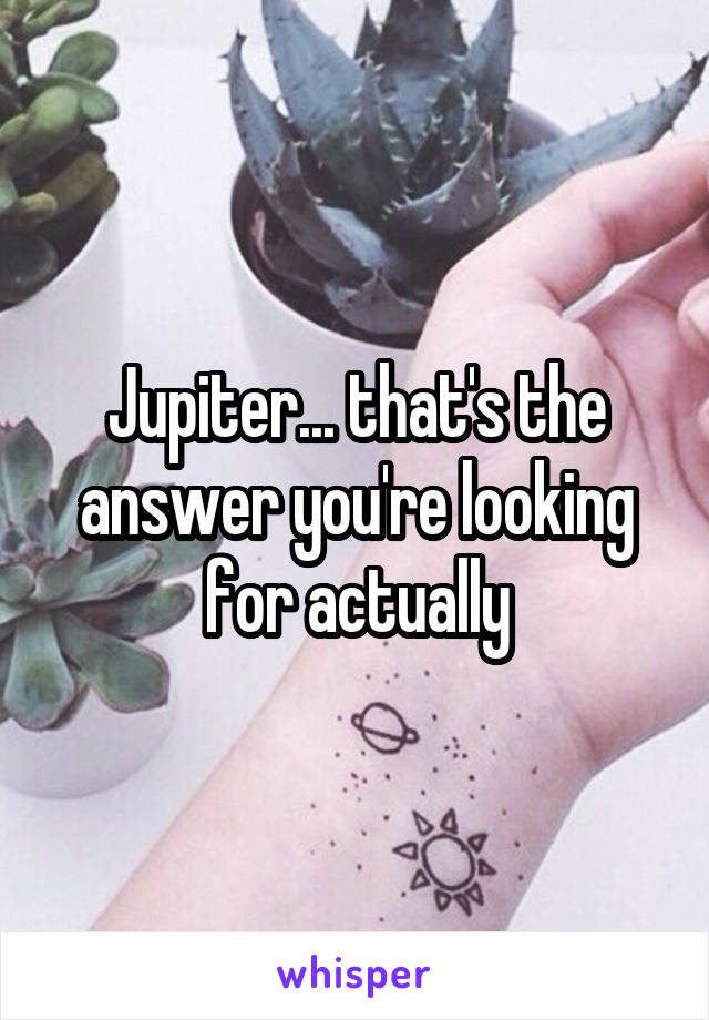 Jupiter... that's the answer you're looking for actually