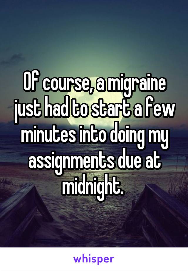 Of course, a migraine just had to start a few minutes into doing my assignments due at midnight. 