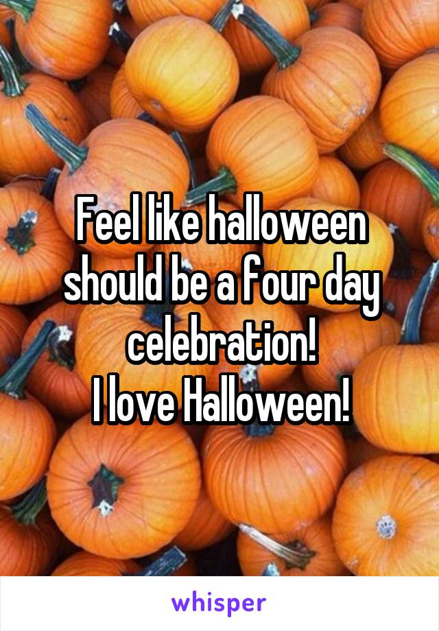 Feel like halloween should be a four day celebration!
I love Halloween!