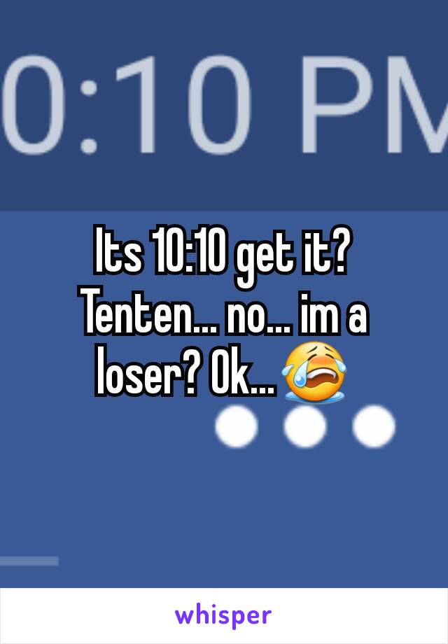 Its 10:10 get it? Tenten... no... im a loser? Ok...😭