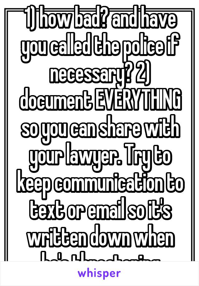 1) how bad? and have you called the police if necessary? 2) document EVERYTHING so you can share with your lawyer. Try to keep communication to text or email so it's written down when he's threatening