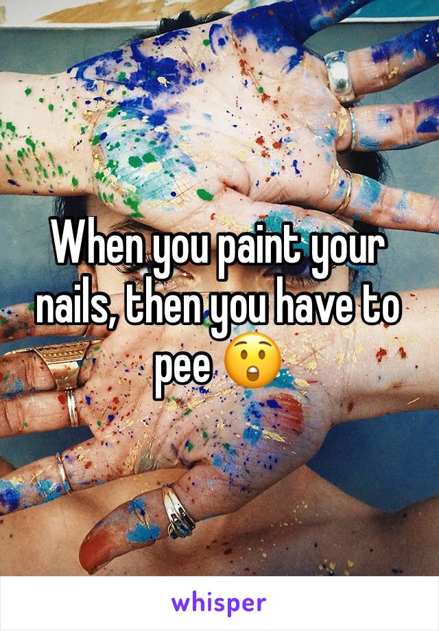 When you paint your nails, then you have to pee 😲