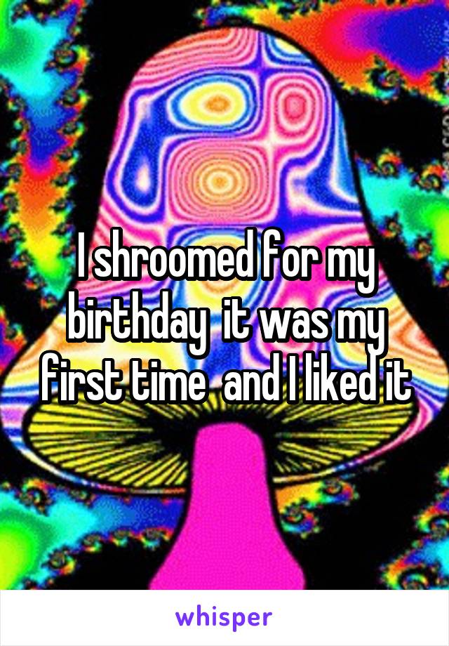 I shroomed for my birthday  it was my first time  and I liked it