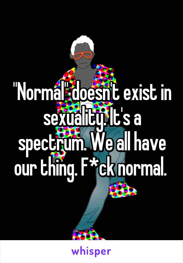 "Normal" doesn't exist in sexuality. It's a spectrum. We all have our thing. F*ck normal. 