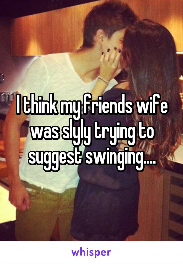 I think my friends wife was slyly trying to suggest swinging....