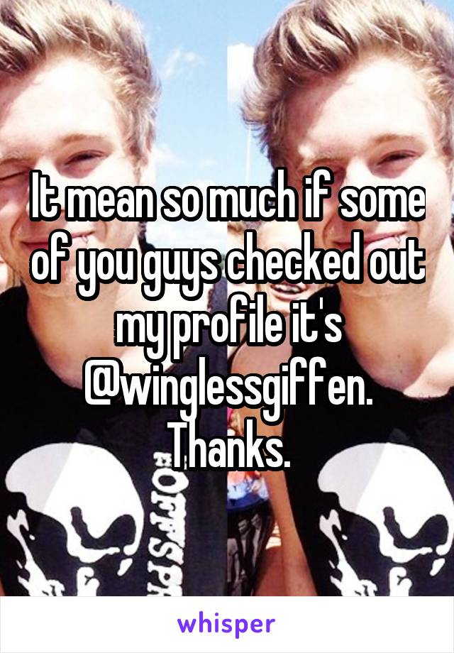 It mean so much if some of you guys checked out my profile it's @winglessgiffen.
Thanks.