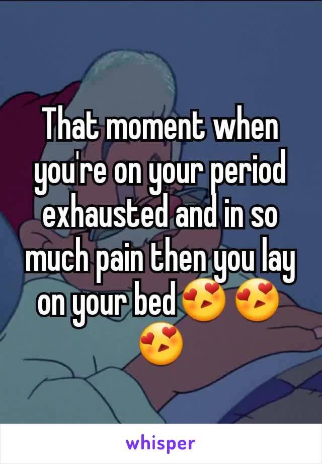 That moment when you're on your period exhausted and in so much pain then you lay on your bed😍😍😍