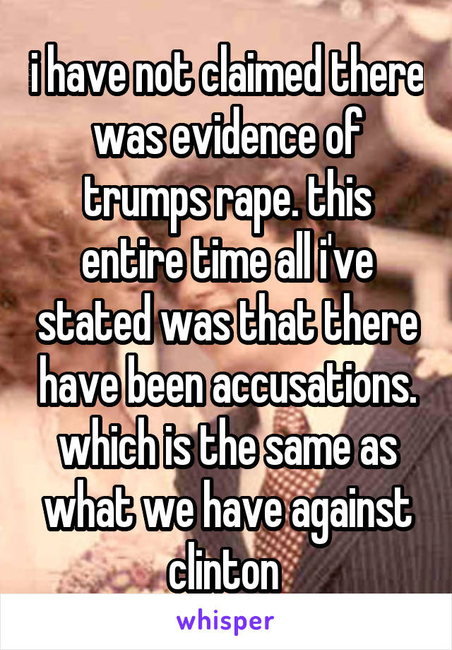 i have not claimed there was evidence of trumps rape. this entire time all i've stated was that there have been accusations. which is the same as what we have against clinton 