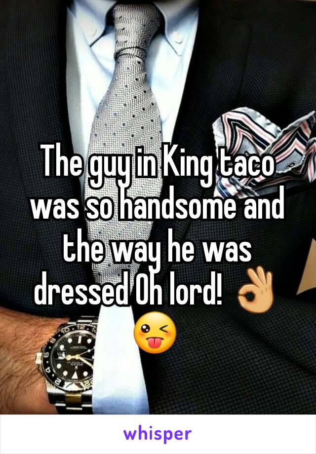 The guy in King taco was so handsome and the way he was dressed Oh lord! 👌😜 