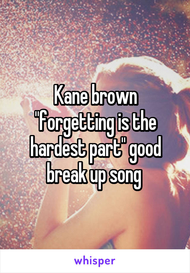Kane brown "forgetting is the hardest part" good break up song 