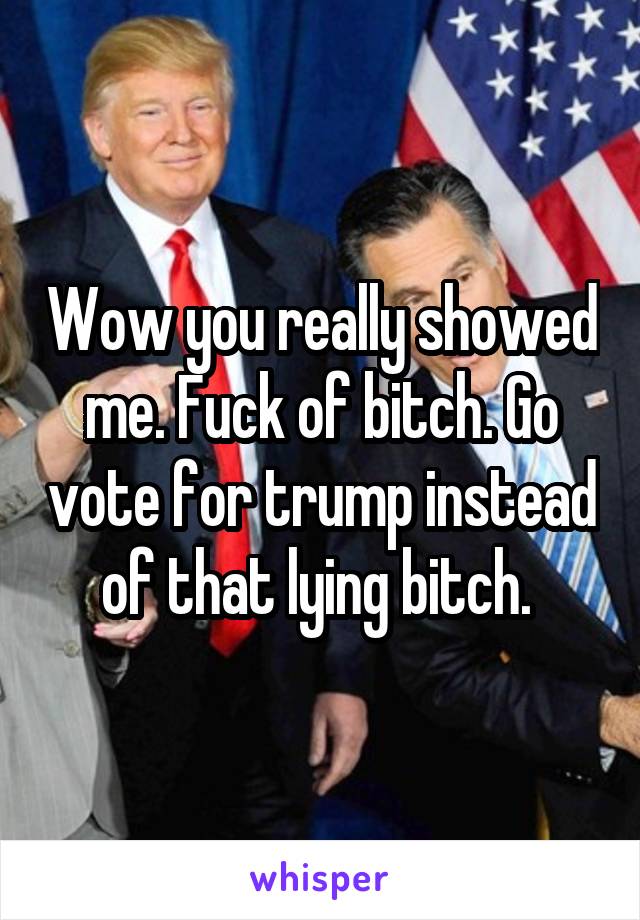 Wow you really showed me. Fuck of bitch. Go vote for trump instead of that lying bitch. 