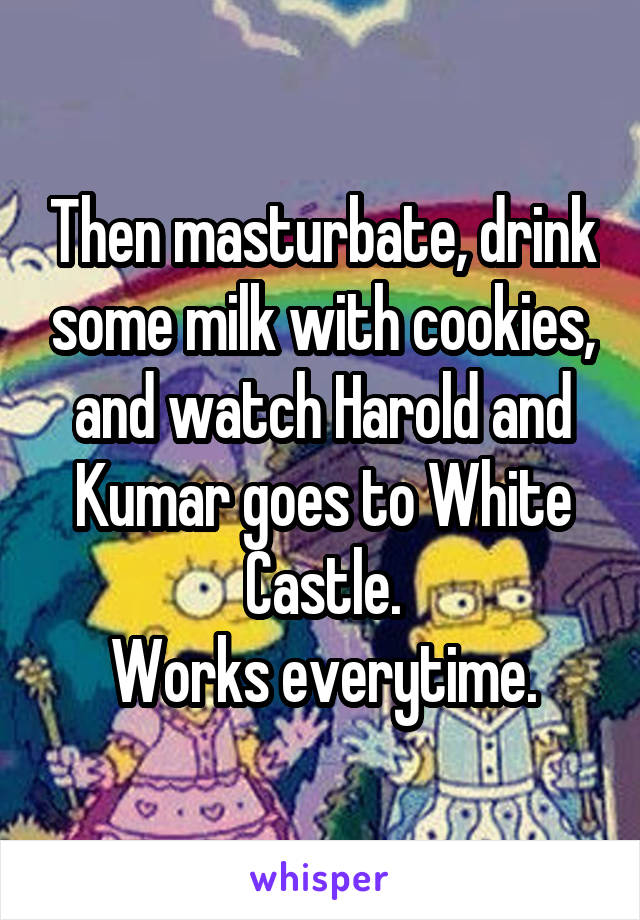 Then masturbate, drink some milk with cookies, and watch Harold and Kumar goes to White Castle.
Works everytime.