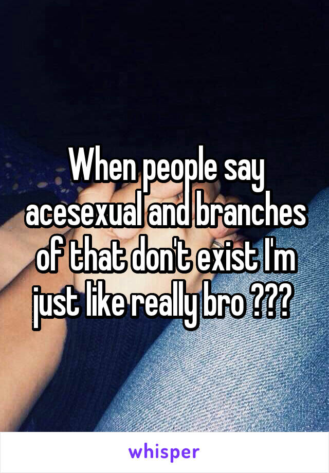 When people say acesexual and branches of that don't exist I'm just like really bro ??? 