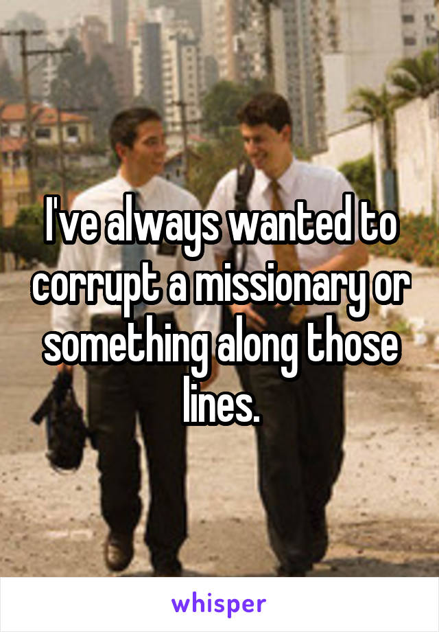 I've always wanted to corrupt a missionary or something along those lines.