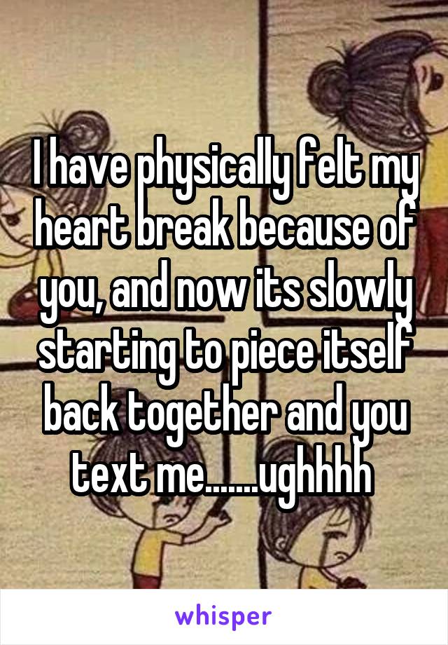 I have physically felt my heart break because of you, and now its slowly starting to piece itself back together and you text me.......ughhhh 