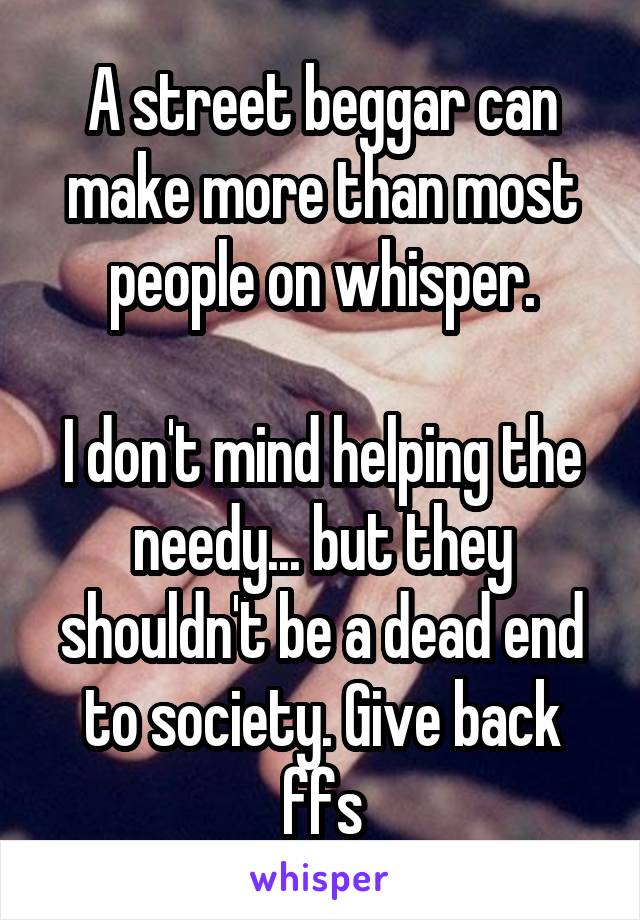 A street beggar can make more than most people on whisper.

I don't mind helping the needy... but they shouldn't be a dead end to society. Give back ffs
